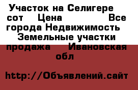 Участок на Селигере 10 сот. › Цена ­ 400 000 - Все города Недвижимость » Земельные участки продажа   . Ивановская обл.